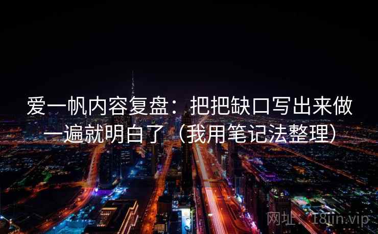 爱一帆内容复盘：把把缺口写出来做一遍就明白了（我用笔记法整理）