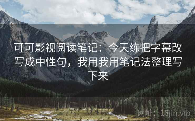 可可影视阅读笔记：今天练把字幕改写成中性句，我用我用笔记法整理写下来