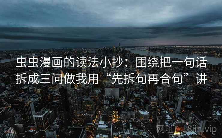 虫虫漫画的读法小抄：围绕把一句话拆成三问做我用“先拆句再合句”讲