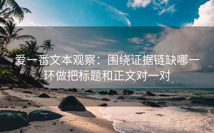 爱一番文本观察：围绕证据链缺哪一环做把标题和正文对一对