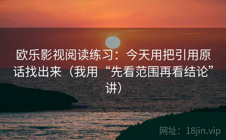 欧乐影视阅读练习：今天用把引用原话找出来（我用“先看范围再看结论”讲）
