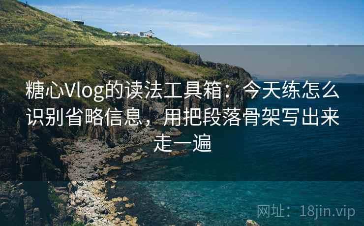 糖心Vlog的读法工具箱：今天练怎么识别省略信息，用把段落骨架写出来走一遍