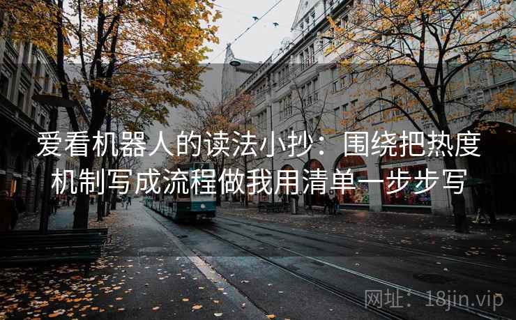 爱看机器人的读法小抄:围绕把热度机制写成流程做我用清单一步步写 爱看机器人的读法小抄:围绕把热度机制写成流程做我用清单一步步写