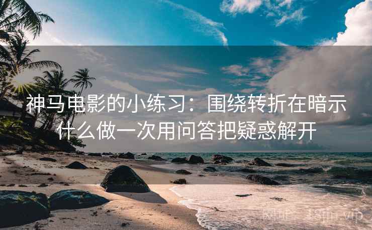 神马电影的小练习:围绕转折在暗示什么做一次用问答把疑惑解开 神马电影的小练习:围绕转折在暗示什么做一次用问答把疑惑解开