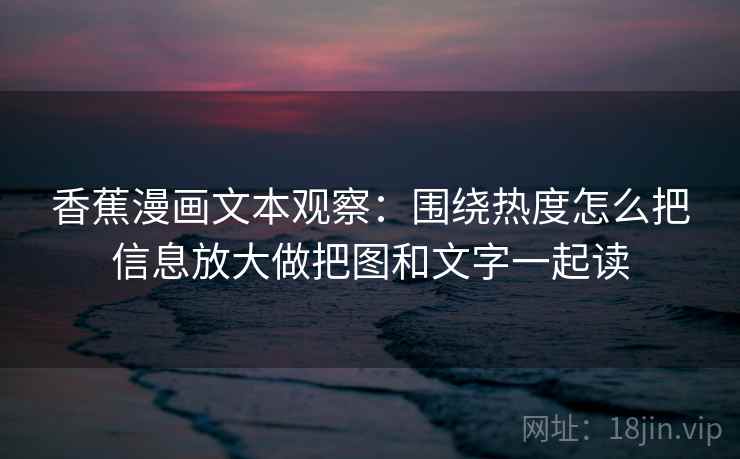 香蕉漫画文本观察:围绕热度怎么把信息放大做把图和文字一起读 香蕉漫画文本观察:围绕热度怎么把信息放大做把图和文字一起读