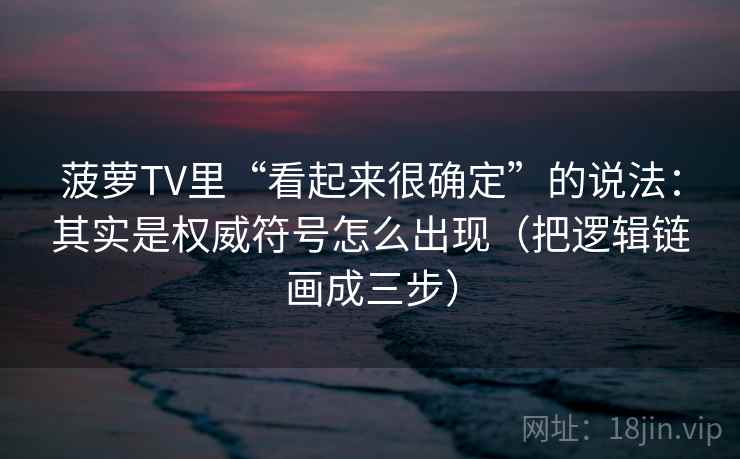 菠萝TV里“看起来很确定”的说法:其实是权威符号怎么出现(把逻辑链画成三步) 菠萝TV里“看起来很确定”的说法:其实是权威符号怎么出现(把逻辑链画成三步)