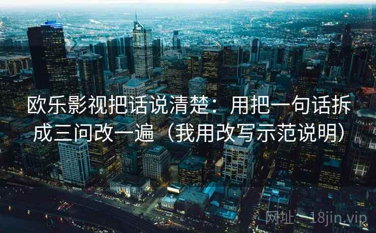 欧乐影视把话说清楚:用把一句话拆成三问改一遍(我用改写示范说明) 欧乐影视把话说清楚:用把一句话拆成三问改一遍(我用改写示范说明)
