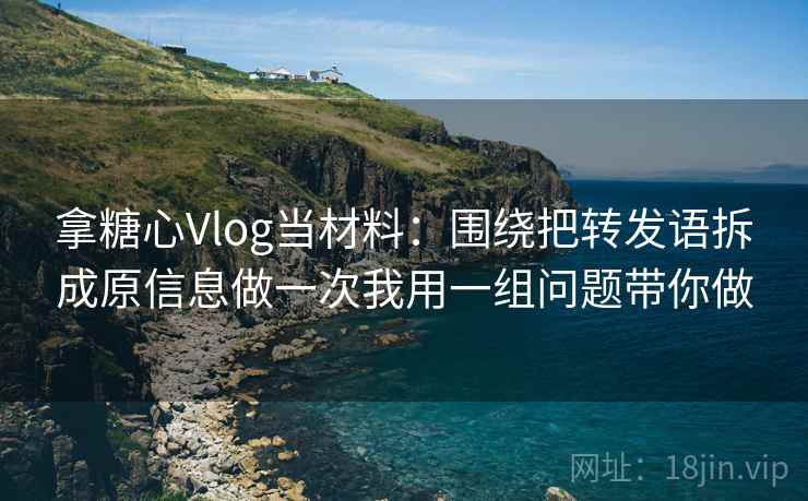 拿糖心Vlog当材料:围绕把转发语拆成原信息做一次我用一组问题带你做 拿糖心Vlog当材料:围绕把转发语拆成原信息做一次我用一组问题带你做