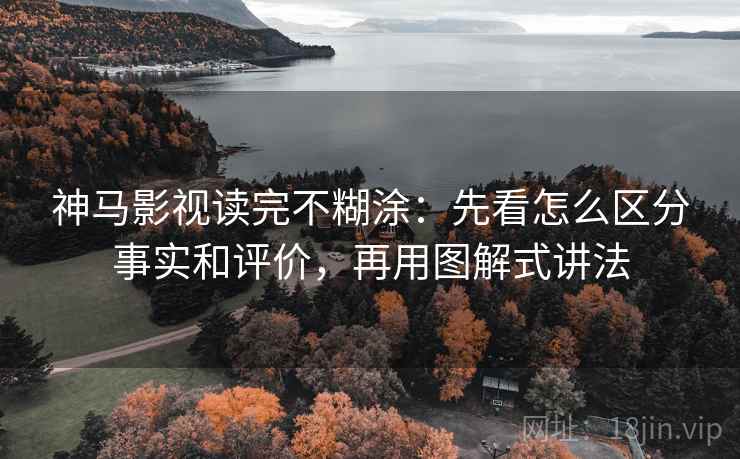 神马影视读完不糊涂:先看怎么区分事实和评价,再用图解式讲法 神马影视读完不糊涂:先看怎么区分事实和评价,再用图解式讲法