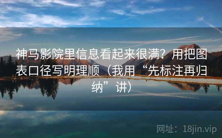 神马影院里信息看起来很满?用把图表口径写明理顺(我用“先标注再归纳”讲) 神马影院里信息看起来很满?用把图表口径写明理顺(我用“先标注再归纳”讲)