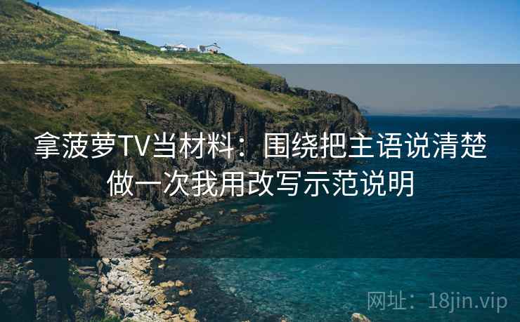 拿菠萝TV当材料:围绕把主语说清楚做一次我用改写示范说明 拿菠萝TV当材料:围绕把主语说清楚做一次我用改写示范说明