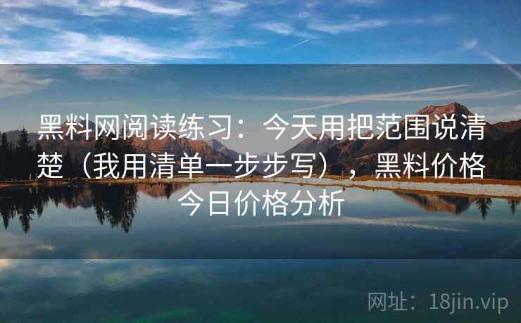 黑料网阅读练习:今天用把范围说清楚(我用清单一步步写),黑料价格今日价格分析 黑料网阅读练习:今天用把范围说清楚(我用清单一步步写),黑料价格今日价格分析