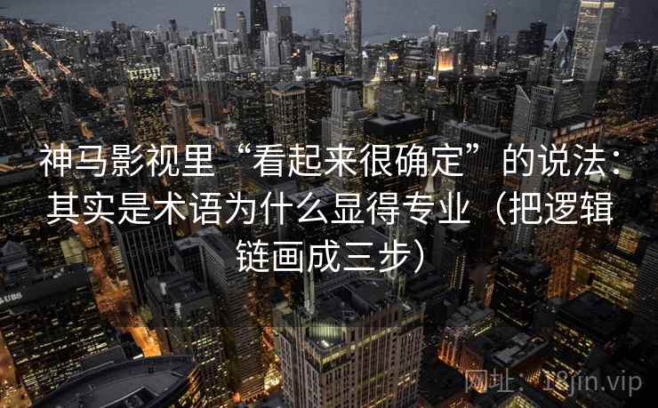 神马影视里“看起来很确定”的说法：其实是术语为什么显得专业（把逻辑链画成三步）