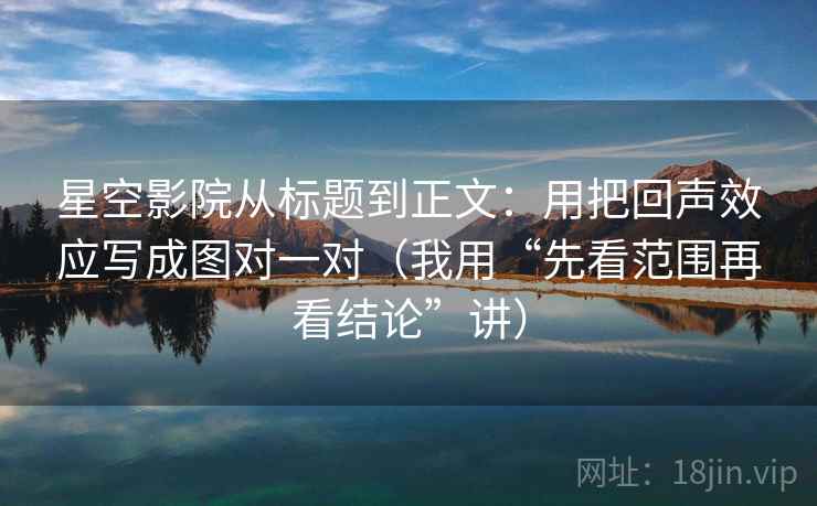 星空影院从标题到正文:用把回声效应写成图对一对(我用“先看范围再看结论”讲) 星空影院从标题到正文:用把回声效应写成图对一对(我用“先看范围再看结论”讲)