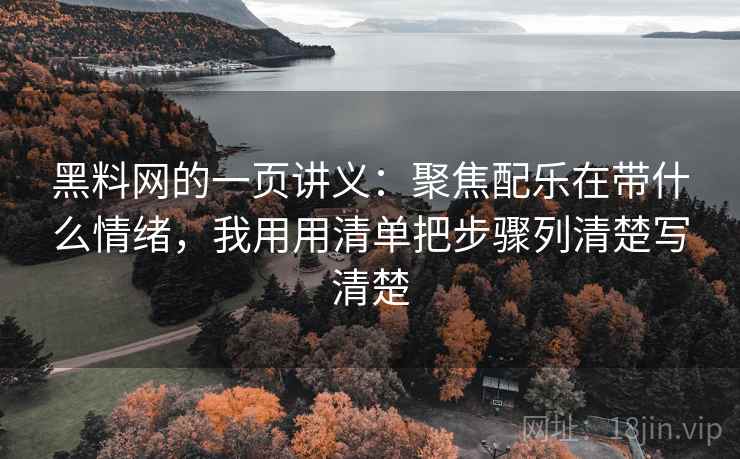 黑料网的一页讲义：聚焦配乐在带什么情绪，我用用清单把步骤列清楚写清楚