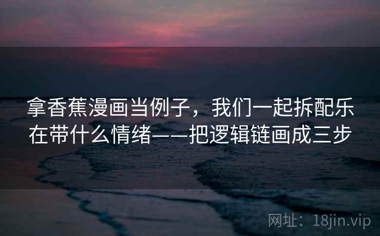 拿香蕉漫画当例子,我们一起拆配乐在带什么情绪——把逻辑链画成三步 拿香蕉漫画当例子,我们一起拆配乐在带什么情绪——把逻辑链画成三步