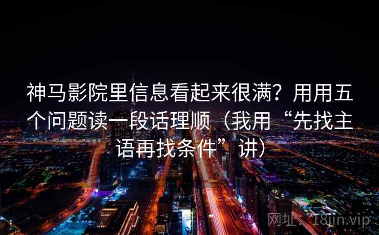 神马影院里信息看起来很满？用用五个问题读一段话理顺（我用“先找主语再找条件”讲）