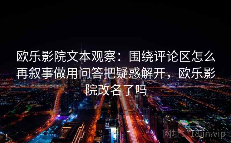 欧乐影院文本观察：围绕评论区怎么再叙事做用问答把疑惑解开，欧乐影院改名了吗