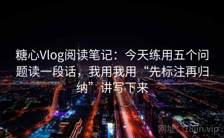 糖心Vlog阅读笔记：今天练用五个问题读一段话，我用我用“先标注再归纳”讲写下来